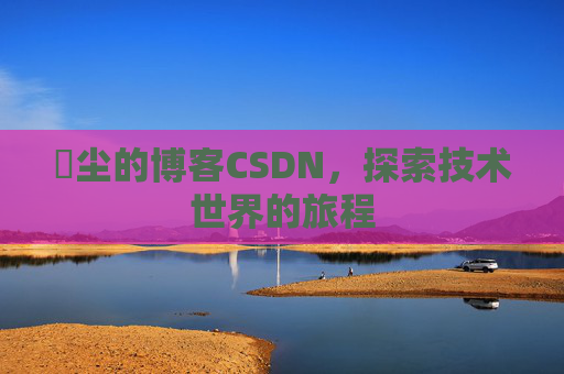玦尘的博客CSDN，探索技术世界的旅程
